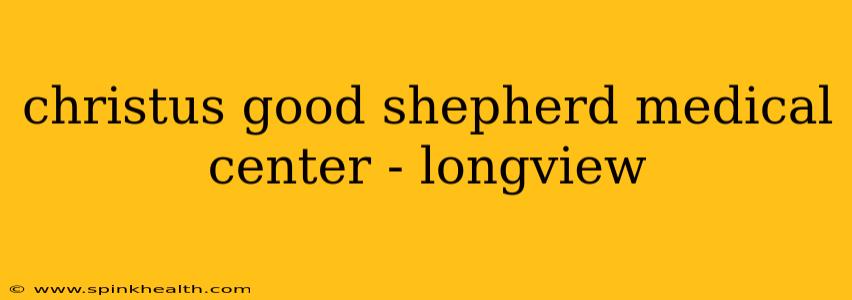 christus good shepherd medical center - longview
