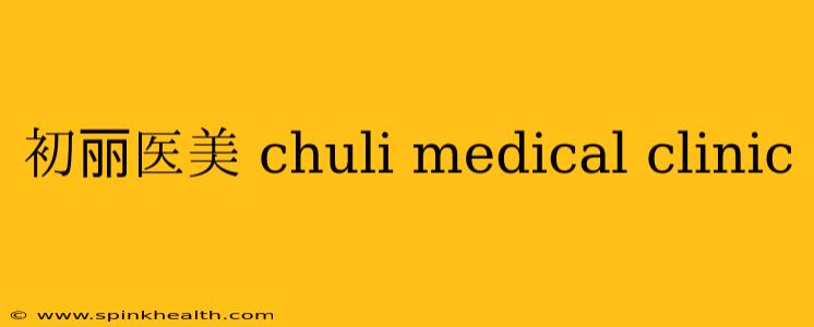 初丽医美 chuli medical clinic