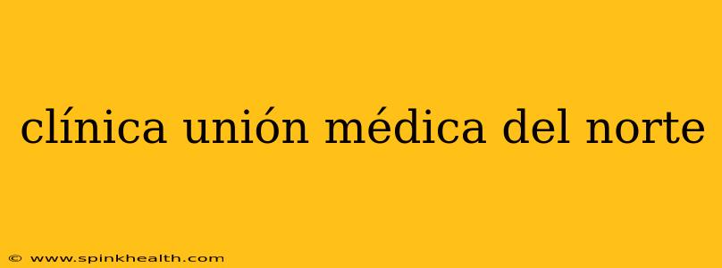 clínica unión médica del norte
