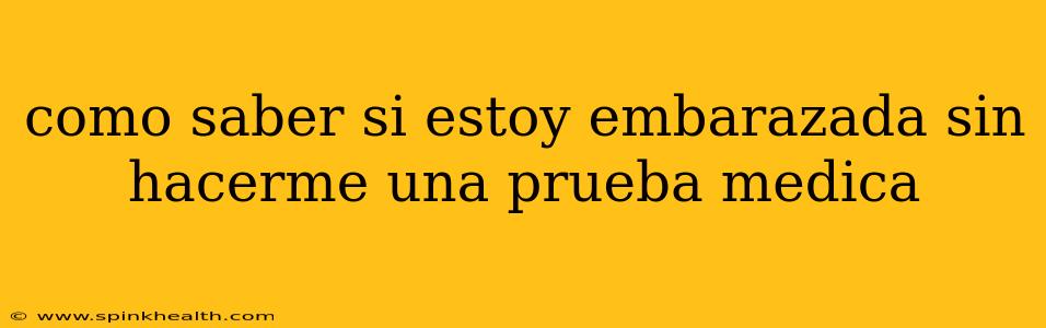 como saber si estoy embarazada sin hacerme una prueba medica