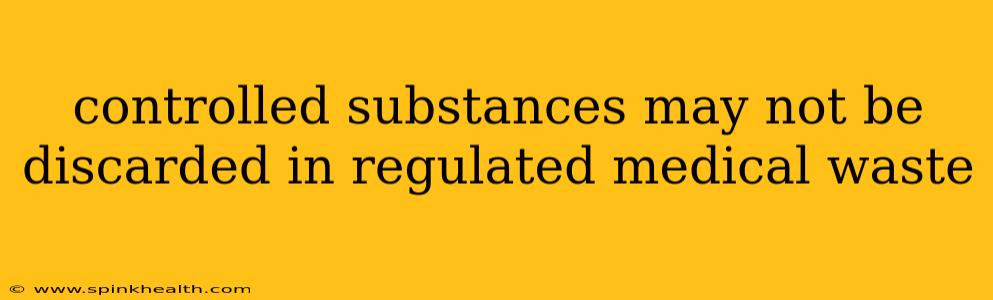 controlled substances may not be discarded in regulated medical waste