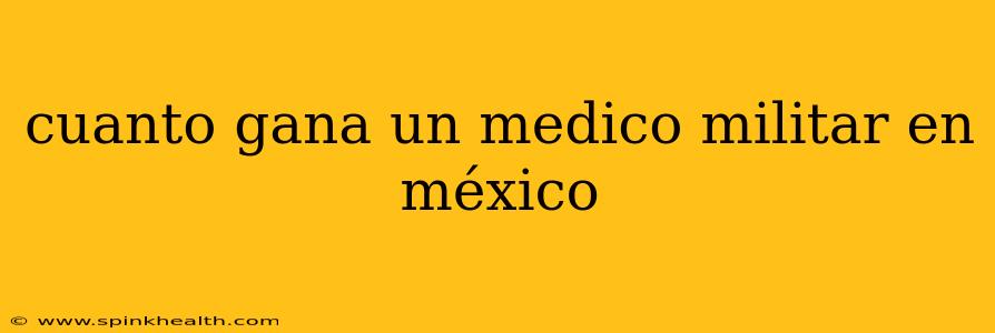 cuanto gana un medico militar en méxico