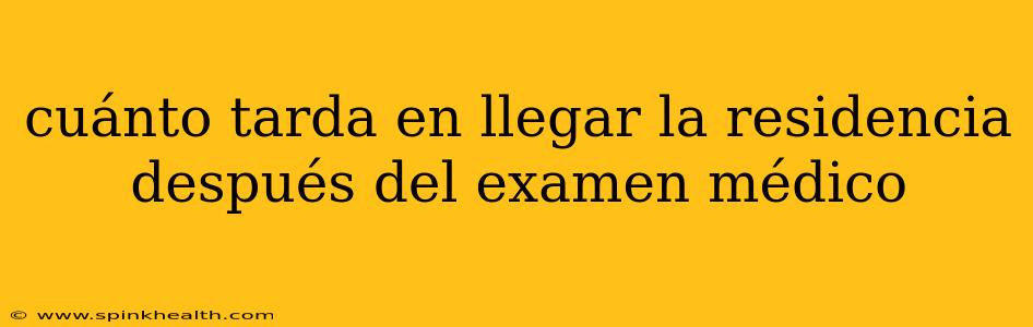 cuánto tarda en llegar la residencia después del examen médico