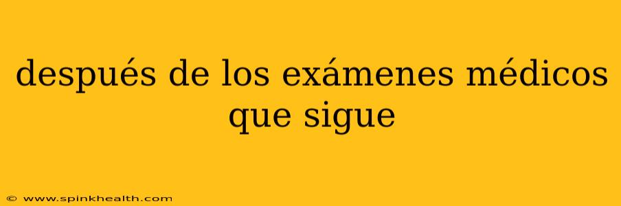 después de los exámenes médicos que sigue