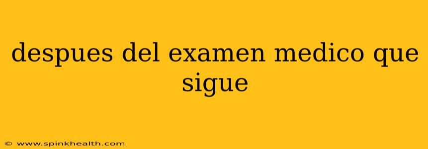 despues del examen medico que sigue