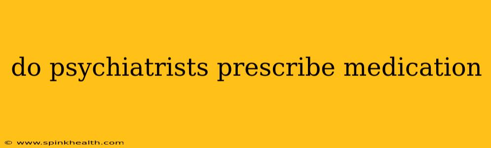 do psychiatrists prescribe medication