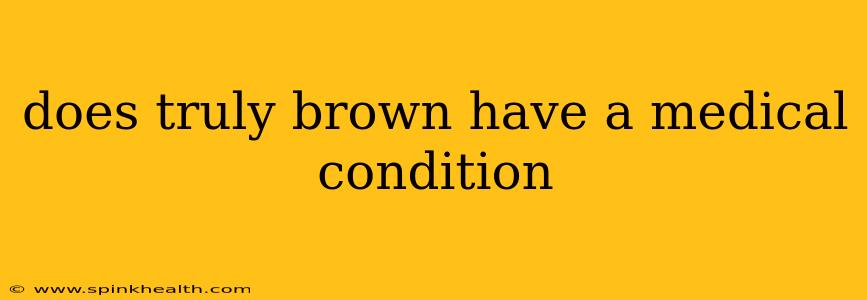 does truly brown have a medical condition