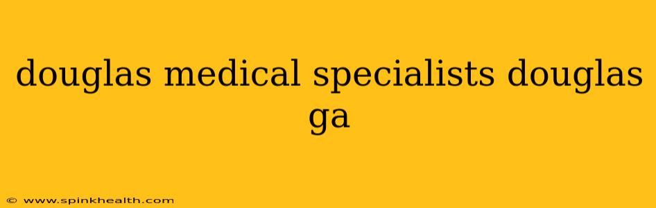 douglas medical specialists douglas ga