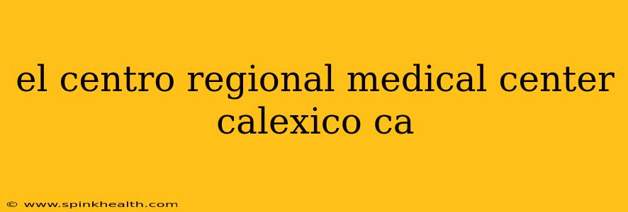 el centro regional medical center calexico ca