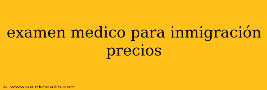 examen medico para inmigración precios