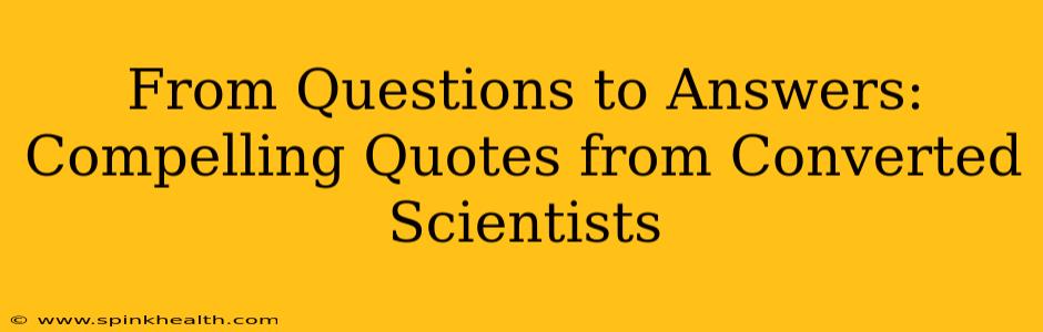 From Questions to Answers: Compelling Quotes from Converted Scientists