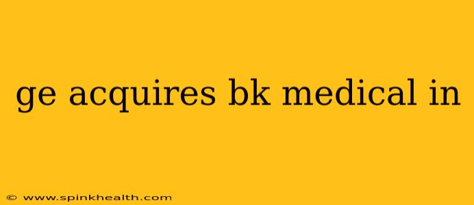 ge acquires bk medical in