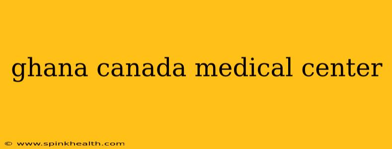 ghana canada medical center