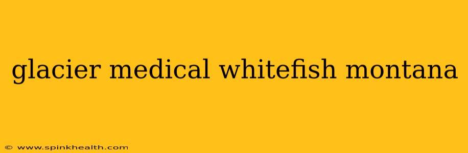 glacier medical whitefish montana