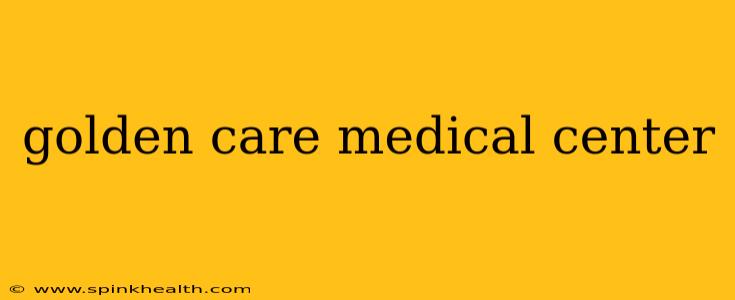 golden care medical center