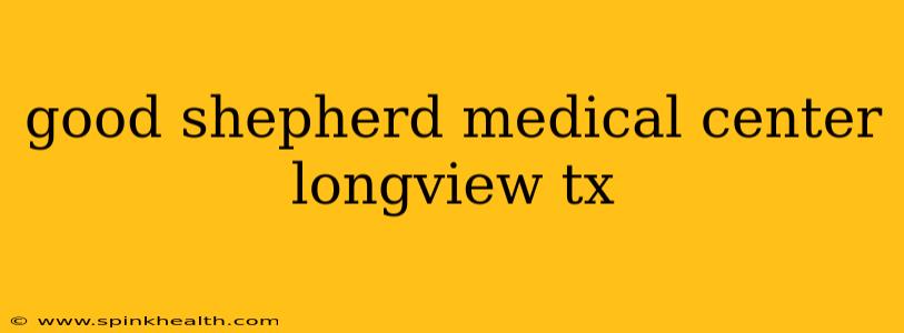 good shepherd medical center longview tx