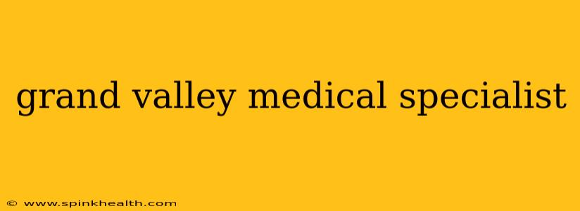 grand valley medical specialist