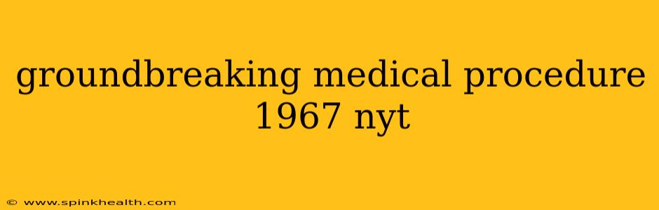 groundbreaking medical procedure 1967 nyt
