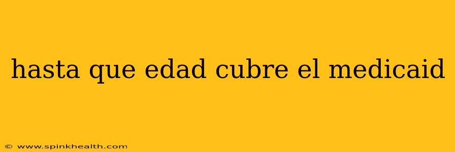 hasta que edad cubre el medicaid