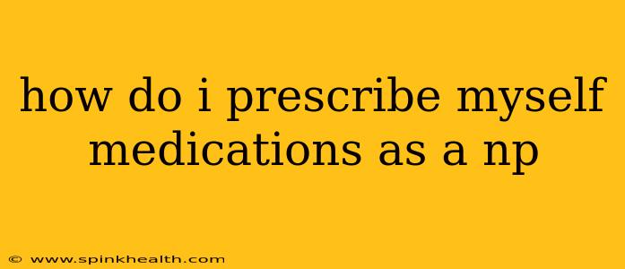 how do i prescribe myself medications as a np