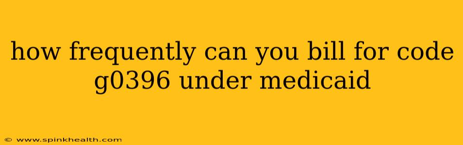 how frequently can you bill for code g0396 under medicaid