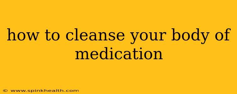 how to cleanse your body of medication