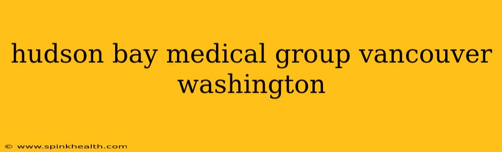 hudson bay medical group vancouver washington