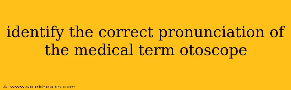 identify the correct pronunciation of the medical term otoscope