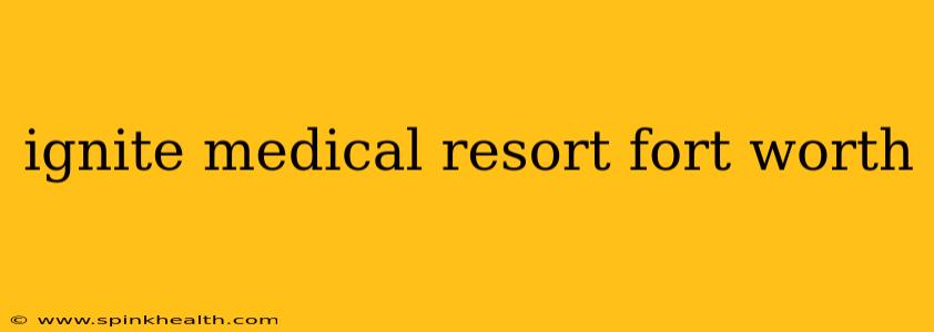 ignite medical resort fort worth