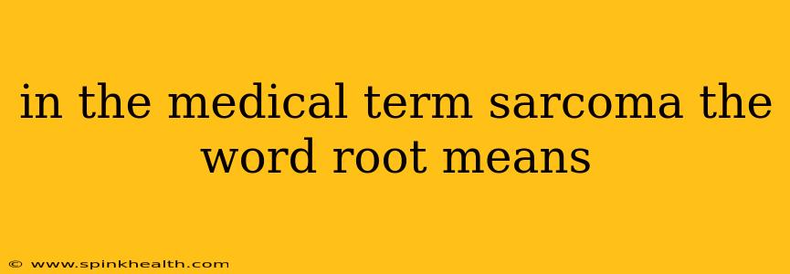 in the medical term sarcoma the word root means