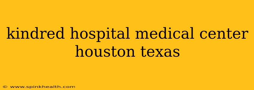 kindred hospital medical center houston texas