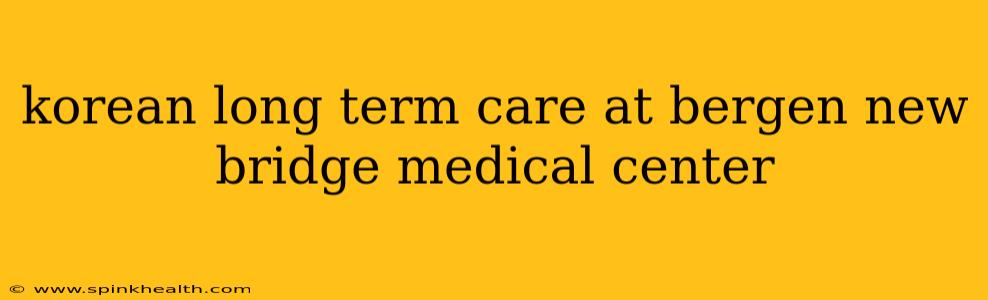 korean long term care at bergen new bridge medical center