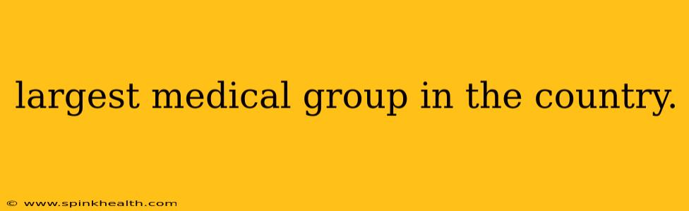 largest medical group in the country.