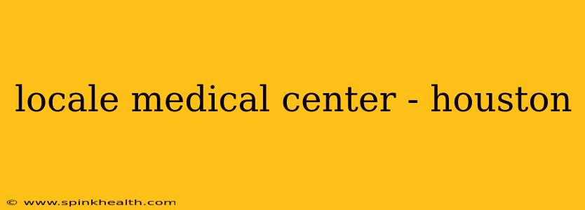 locale medical center - houston