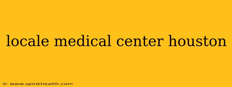 locale medical center houston
