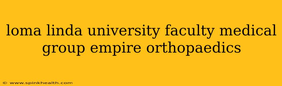 loma linda university faculty medical group empire orthopaedics