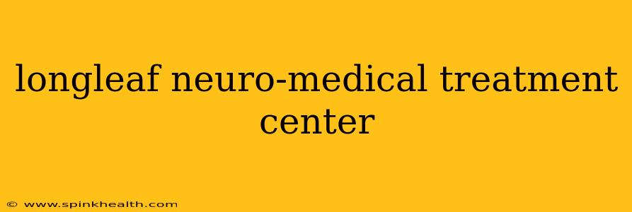 longleaf neuro-medical treatment center