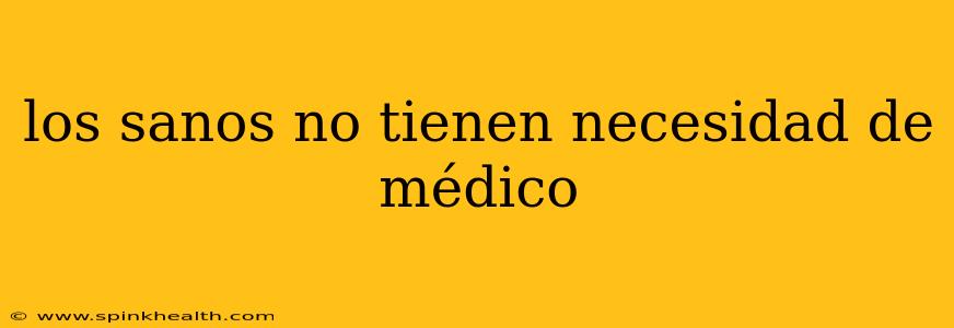 los sanos no tienen necesidad de médico