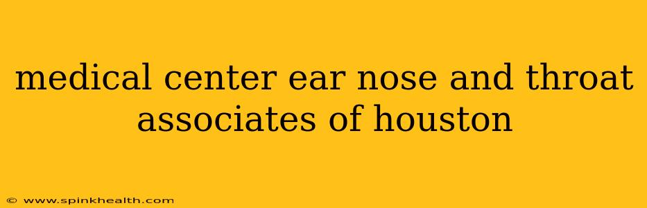 medical center ear nose and throat associates of houston