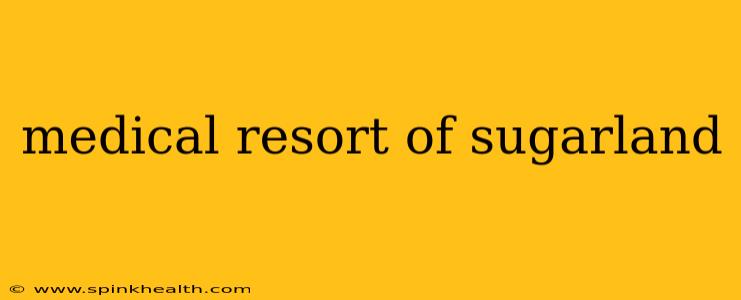 medical resort of sugarland