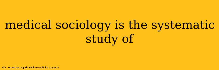medical sociology is the systematic study of