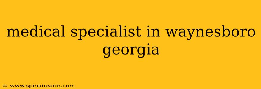 medical specialist in waynesboro georgia