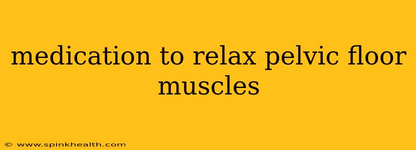medication to relax pelvic floor muscles