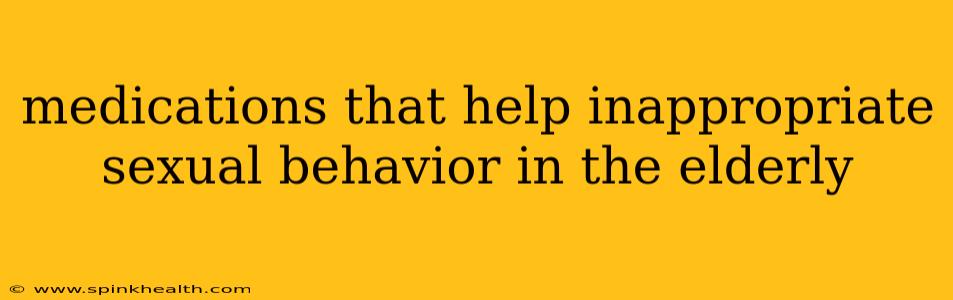 medications that help inappropriate sexual behavior in the elderly