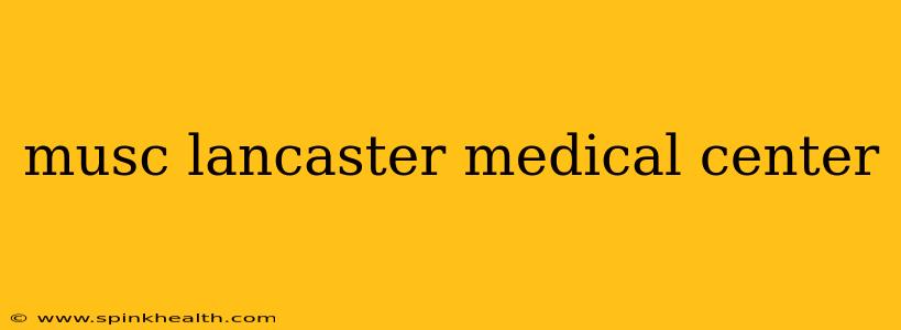 musc lancaster medical center