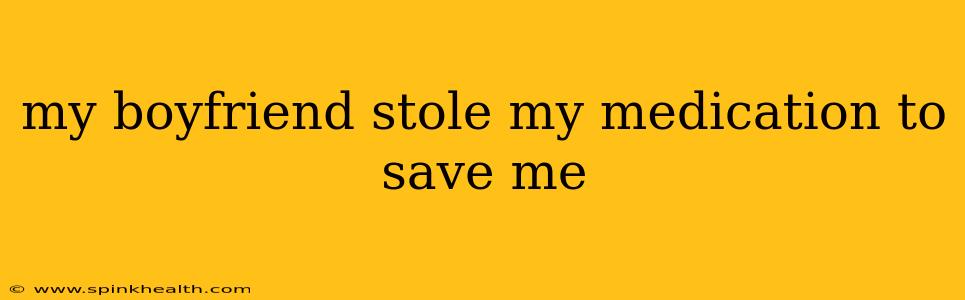 my boyfriend stole my medication to save me