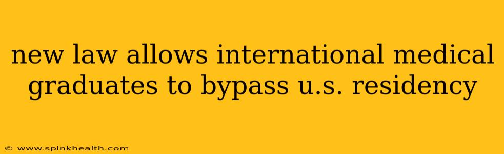 new law allows international medical graduates to bypass u.s. residency