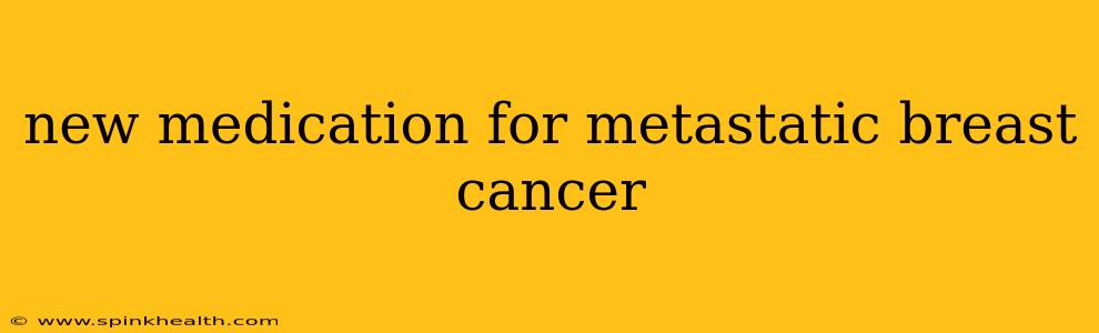 new medication for metastatic breast cancer