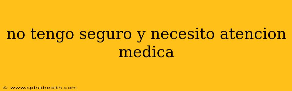 no tengo seguro y necesito atencion medica