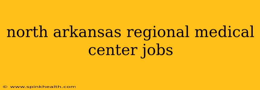 north arkansas regional medical center jobs